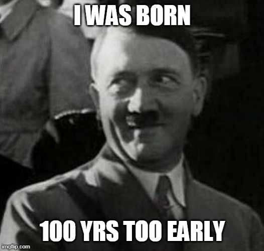 Hitler laugh  | I WAS BORN 100 YRS TOO EARLY | image tagged in hitler laugh | made w/ Imgflip meme maker