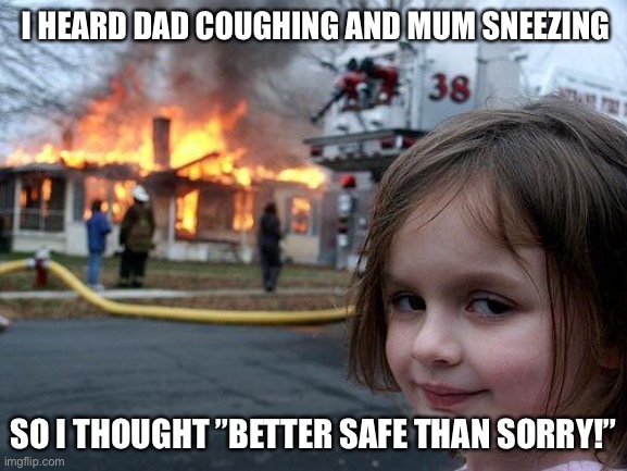 At least they won’t infect anyone... | I HEARD DAD COUGHING AND MUM SNEEZING; SO I THOUGHT ”BETTER SAFE THAN SORRY!” | image tagged in memes,disaster girl | made w/ Imgflip meme maker