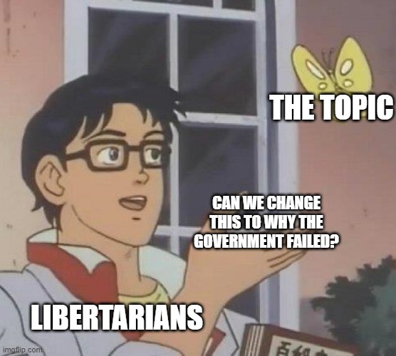 Is This A Pigeon | THE TOPIC; CAN WE CHANGE THIS TO WHY THE GOVERNMENT FAILED? LIBERTARIANS | image tagged in memes,is this a pigeon | made w/ Imgflip meme maker