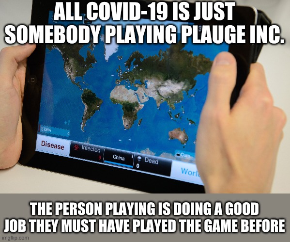 All covid-19 really is | ALL COVID-19 IS JUST SOMEBODY PLAYING PLAUGE INC. THE PERSON PLAYING IS DOING A GOOD JOB THEY MUST HAVE PLAYED THE GAME BEFORE | image tagged in covid-19,video games,funny,meme | made w/ Imgflip meme maker