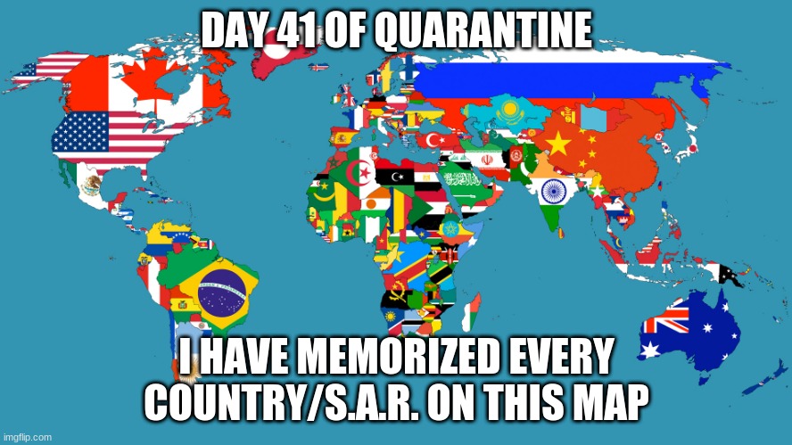 World Map | DAY 41 OF QUARANTINE; I HAVE MEMORIZED EVERY COUNTRY/S.A.R. ON THIS MAP | image tagged in world map | made w/ Imgflip meme maker