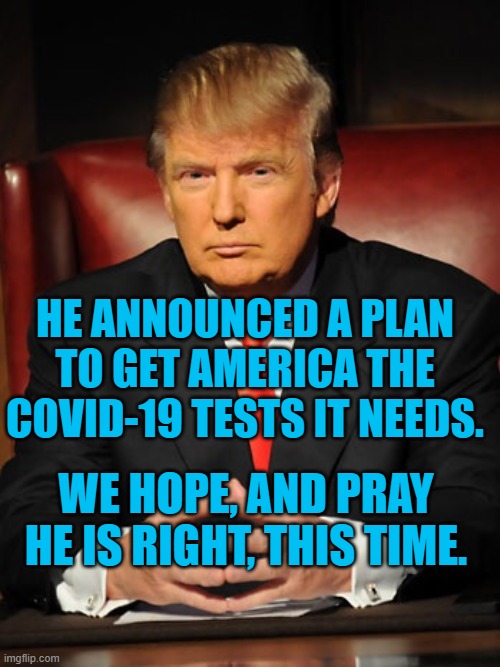 This Time He Really Means It! | HE ANNOUNCED A PLAN TO GET AMERICA THE COVID-19 TESTS IT NEEDS. WE HOPE, AND PRAY HE IS RIGHT, THIS TIME. | image tagged in donald trump | made w/ Imgflip meme maker