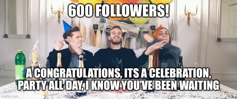 Congratulations MEMES_OVERLOAD stream! | 600 FOLLOWERS! A CONGRATULATIONS, ITS A CELEBRATION, PARTY ALL DAY, I KNOW YOU’VE BEEN WAITING | image tagged in pewdiepie congratulations | made w/ Imgflip meme maker