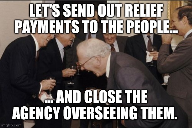 Laughing Men In Suits Meme | LET'S SEND OUT RELIEF PAYMENTS TO THE PEOPLE... ... AND CLOSE THE AGENCY OVERSEEING THEM. | image tagged in memes,laughing men in suits | made w/ Imgflip meme maker