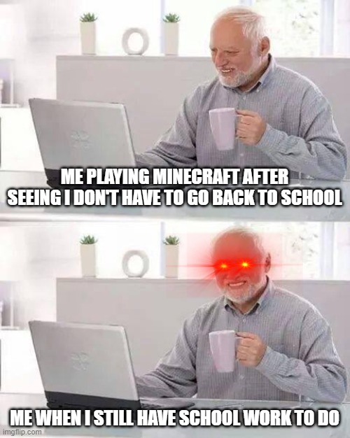 Hide the Pain Harold Meme | ME PLAYING MINECRAFT AFTER SEEING I DON'T HAVE TO GO BACK TO SCHOOL; ME WHEN I STILL HAVE SCHOOL WORK TO DO | image tagged in memes,hide the pain harold | made w/ Imgflip meme maker