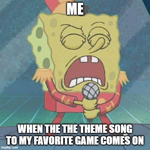 spongebob singing | ME; WHEN THE THE THEME SONG TO MY FAVORITE GAME COMES ON | image tagged in spongebob singing | made w/ Imgflip meme maker