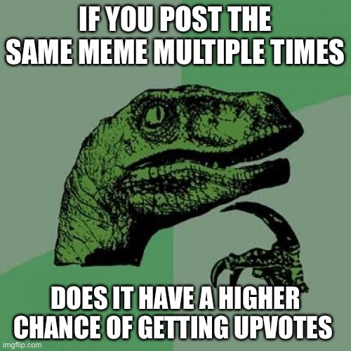 Wisdom | IF YOU POST THE SAME MEME MULTIPLE TIMES; DOES IT HAVE A HIGHER CHANCE OF GETTING UPVOTES | image tagged in memes,philosoraptor | made w/ Imgflip meme maker