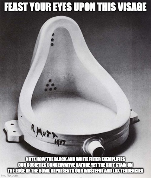 Marcel Duchamp | FEAST YOUR EYES UPON THIS VISAGE; NOTE HOW THE BLACK AND WHITE FILTER EXEMPLIFIES OUR SOCIETIES CONSERVATIVE NATURE YET THE SHIT STAIN ON THE EDGE OF THE BOWL REPRESENTS OUR WASTEFUL AND LAX TENDENCIES | image tagged in modern art,memes | made w/ Imgflip meme maker