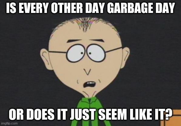 Mr Mackey Meme | IS EVERY OTHER DAY GARBAGE DAY; OR DOES IT JUST SEEM LIKE IT? | image tagged in memes,mr mackey | made w/ Imgflip meme maker