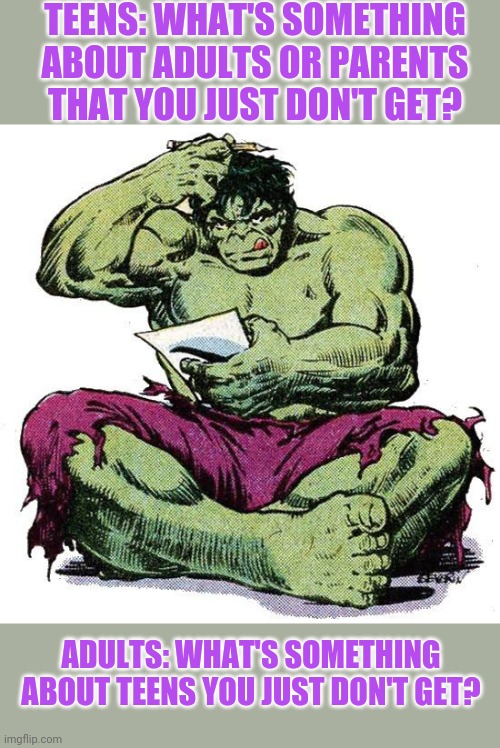 Do things they do make you scratch your head? Please be respectful. | TEENS: WHAT'S SOMETHING ABOUT ADULTS OR PARENTS THAT YOU JUST DON'T GET? ADULTS: WHAT'S SOMETHING ABOUT TEENS YOU JUST DON'T GET? | image tagged in hulk puzzled | made w/ Imgflip meme maker