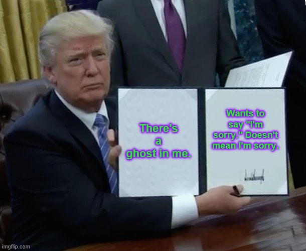 Trump Bill Signing | There's a ghost in me. Wants to say "I'm sorry." Doesn't mean I'm sorry. | image tagged in memes,trump bill signing | made w/ Imgflip meme maker