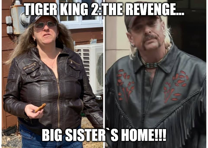 tiger king | TIGER KING 2:THE REVENGE... BIG SISTER`S HOME!!! | image tagged in funny | made w/ Imgflip meme maker