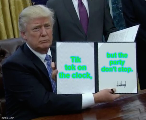 Trump Bill Signing | Tik tok on the clock, but the party don't stop. | image tagged in memes,trump bill signing | made w/ Imgflip meme maker