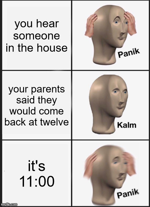 panik | you hear someone in the house; your parents said they would come back at twelve; it's 11:00 | image tagged in memes,panik kalm panik | made w/ Imgflip meme maker