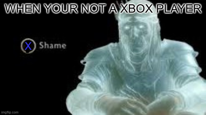 Y (Shame) | WHEN YOUR NOT A XBOX PLAYER; X | image tagged in y shame | made w/ Imgflip meme maker