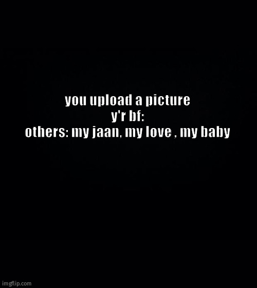 Black background | you upload a picture
y'r bf:
others: my jaan, my love , my baby | image tagged in black background | made w/ Imgflip meme maker