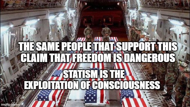 war | THE SAME PEOPLE THAT SUPPORT THIS    CLAIM THAT FREEDOM IS DANGEROUS; STATISM IS THE EXPLOITATION OF CONSCIOUSNESS | image tagged in military caskets | made w/ Imgflip meme maker