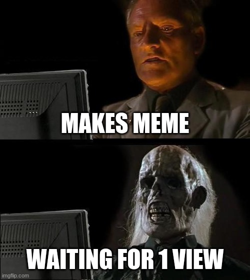 I'll Just Wait Here Meme | MAKES MEME; WAITING FOR 1 VIEW | image tagged in memes,i'll just wait here | made w/ Imgflip meme maker