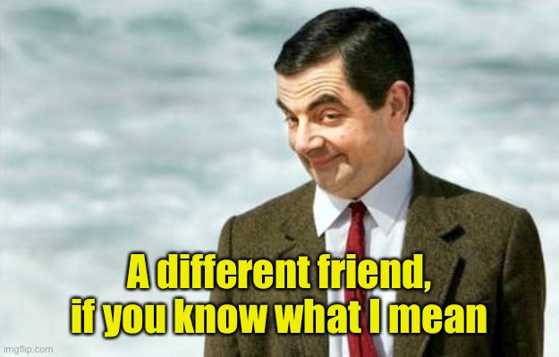 Mr. Bean if you know what I mean | A different friend, if you know what I mean | image tagged in mr bean if you know what i mean | made w/ Imgflip meme maker