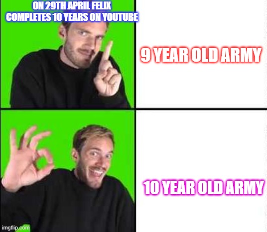 10 year old army | ON 29TH APRIL FELIX COMPLETES 10 YEARS ON YOUTUBE; 9 YEAR OLD ARMY; 10 YEAR OLD ARMY | image tagged in pewdiepie drake,brofist | made w/ Imgflip meme maker