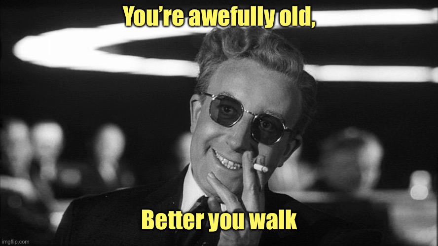 Doctor Strangelove says... | You’re awefully old, Better you walk | image tagged in doctor strangelove says | made w/ Imgflip meme maker