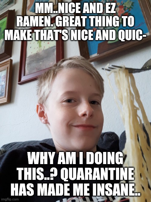 Quarantine Food | MM..NICE AND EZ RAMEN. GREAT THING TO MAKE THAT'S NICE AND QUIC-; WHY AM I DOING THIS..? QUARANTINE HAS MADE ME INSANE.. | image tagged in quarantine food | made w/ Imgflip meme maker