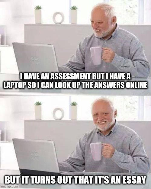 Hide the Pain Harold | I HAVE AN ASSESSMENT BUT I HAVE A LAPTOP SO I CAN LOOK UP THE ANSWERS ONLINE; BUT IT TURNS OUT THAT IT'S AN ESSAY | image tagged in memes,hide the pain harold | made w/ Imgflip meme maker