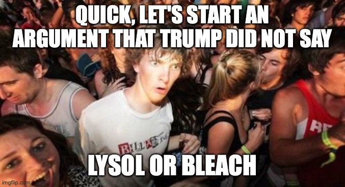 Sudden Clarity Clarence Meme | QUICK, LET'S START AN ARGUMENT THAT TRUMP DID NOT SAY LYSOL OR BLEACH | image tagged in memes,sudden clarity clarence | made w/ Imgflip meme maker