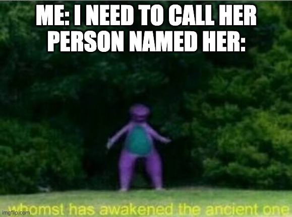 Whomst has awakened the ancient one | ME: I NEED TO CALL HER
PERSON NAMED HER: | image tagged in whomst has awakened the ancient one,barney | made w/ Imgflip meme maker