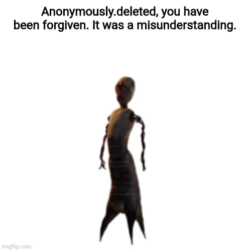 Off brand SCP-173 | Anonymously.deleted, you have been forgiven. It was a misunderstanding. | image tagged in off brand scp-173 | made w/ Imgflip meme maker