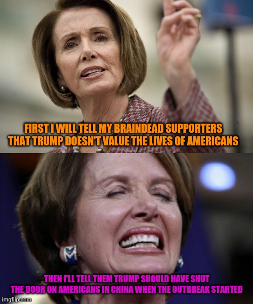 Nancy Pelosi Angry | FIRST I WILL TELL MY BRAINDEAD SUPPORTERS THAT TRUMP DOESN'T VALUE THE LIVES OF AMERICANS THEN I'LL TELL THEM TRUMP SHOULD HAVE SHUT THE DOO | image tagged in nancy pelosi angry | made w/ Imgflip meme maker