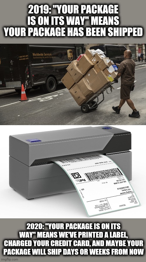 Words are losing their meaning, 2020 edition. | 2019: "YOUR PACKAGE IS ON ITS WAY" MEANS YOUR PACKAGE HAS BEEN SHIPPED; 2020: "YOUR PACKAGE IS ON ITS WAY" MEANS WE'VE PRINTED A LABEL, CHARGED YOUR CREDIT CARD, AND MAYBE YOUR PACKAGE WILL SHIP DAYS OR WEEKS FROM NOW | image tagged in memes,shipped,package,shipping label | made w/ Imgflip meme maker