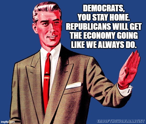 Makers vs. Takers | DEMOCRATS, YOU STAY HOME. REPUBLICANS WILL GET THE ECONOMY GOING LIKE WE ALWAYS DO. | image tagged in democrats,coronavirus,covid19,work | made w/ Imgflip meme maker