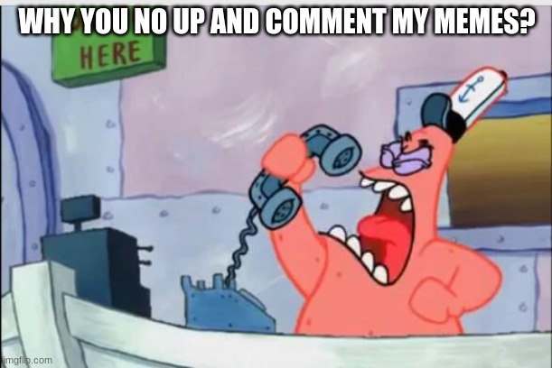 NO THIS IS PATRICK | WHY YOU NO UP AND COMMENT MY MEMES? | image tagged in no this is patrick | made w/ Imgflip meme maker