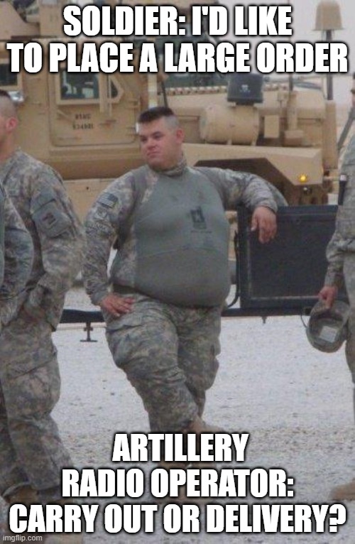 during corna artillery people | SOLDIER: I'D LIKE TO PLACE A LARGE ORDER; ARTILLERY RADIO OPERATOR: CARRY OUT OR DELIVERY? | image tagged in fat army soldier | made w/ Imgflip meme maker