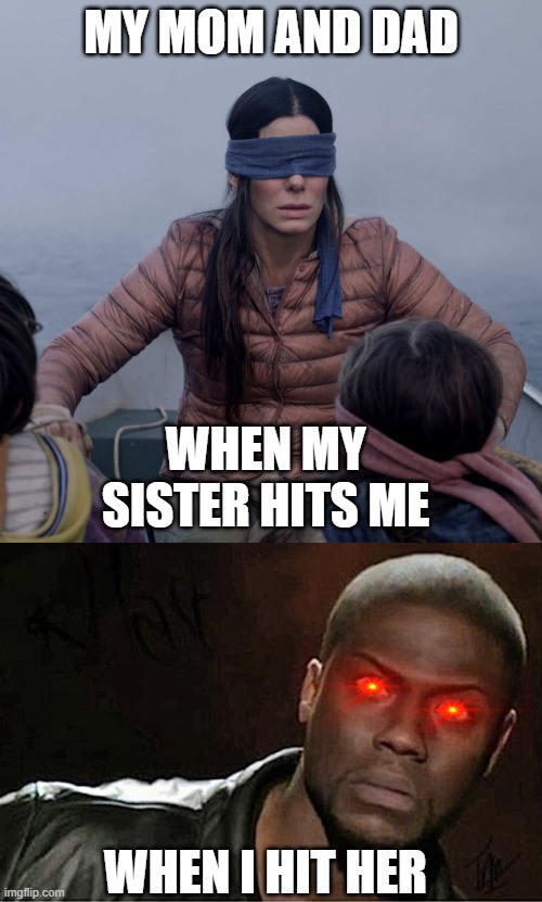 MY MOM AND DAD; WHEN MY SISTER HITS ME; WHEN I HIT HER | image tagged in memes,kevin hart,bird box | made w/ Imgflip meme maker