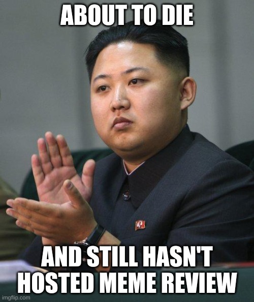 Kim Jong Un | ABOUT TO DIE; AND STILL HASN'T HOSTED MEME REVIEW | image tagged in kim jong un | made w/ Imgflip meme maker