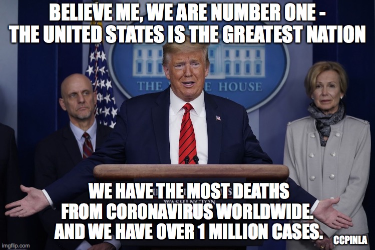USA is Number One for Coronavirus! | BELIEVE ME, WE ARE NUMBER ONE - THE UNITED STATES IS THE GREATEST NATION; WE HAVE THE MOST DEATHS
FROM CORONAVIRUS WORLDWIDE. 
AND WE HAVE OVER 1 MILLION CASES. CCPINLA | image tagged in trump press conference,coronavirus,covid-19,we are number one,usa,covid19 | made w/ Imgflip meme maker