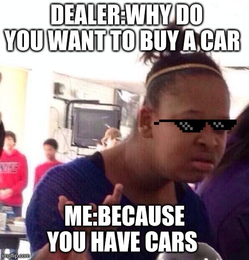 Black Girl Wat Meme | DEALER:WHY DO YOU WANT TO BUY A CAR; ME:BECAUSE YOU HAVE CARS | image tagged in memes,black girl wat | made w/ Imgflip meme maker