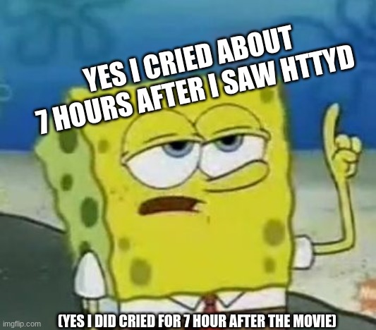 I'll Have You Know Spongebob Meme | YES I CRIED ABOUT 7 HOURS AFTER I SAW HTTYD; (YES I DID CRIED FOR 7 HOUR AFTER THE MOVIE) | image tagged in memes,i'll have you know spongebob | made w/ Imgflip meme maker