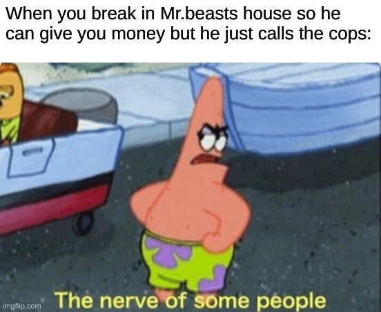 When you break in Mr.beasts house so he can give you money but he just calls the cops: | made w/ Imgflip meme maker