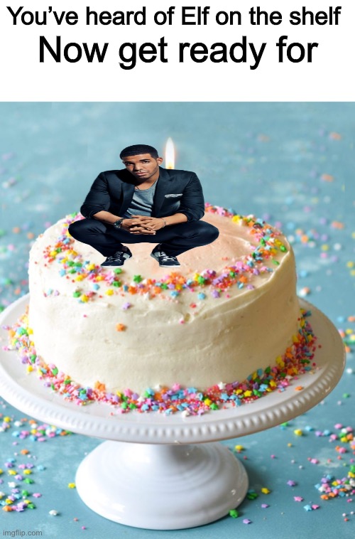 Drake on a Cake | Now get ready for; You’ve heard of Elf on the shelf | image tagged in drake,cake,elf on the shelf | made w/ Imgflip meme maker