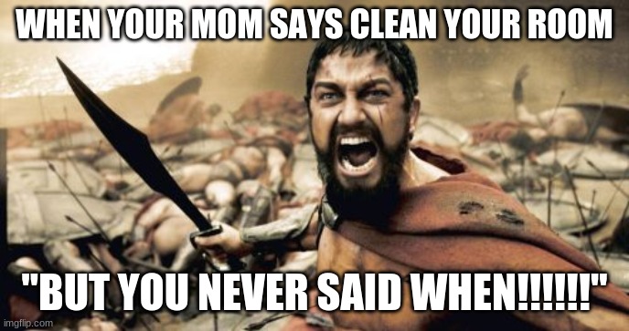 Sparta Leonidas Meme | WHEN YOUR MOM SAYS CLEAN YOUR ROOM; "BUT YOU NEVER SAID WHEN!!!!!!" | image tagged in memes,sparta leonidas | made w/ Imgflip meme maker