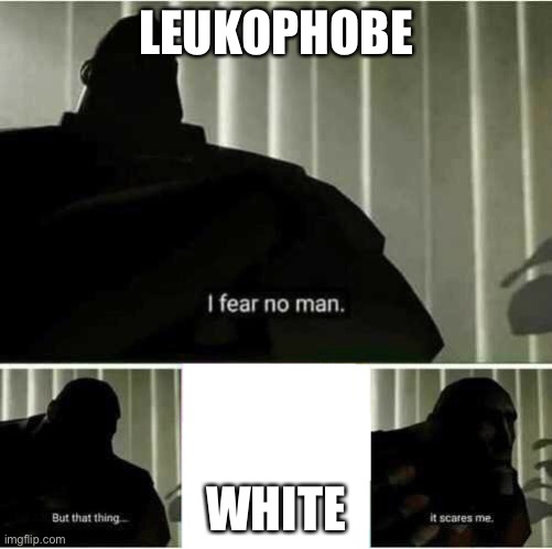 Fear of White | LEUKOPHOBE; WHITE | image tagged in i fear no man | made w/ Imgflip meme maker