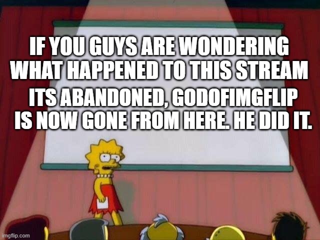 Lisa Simpson's Presentation |  IF YOU GUYS ARE WONDERING WHAT HAPPENED TO THIS STREAM; ITS ABANDONED, GODOFIMGFLIP IS NOW GONE FROM HERE. HE DID IT. | image tagged in lisa simpson's presentation | made w/ Imgflip meme maker