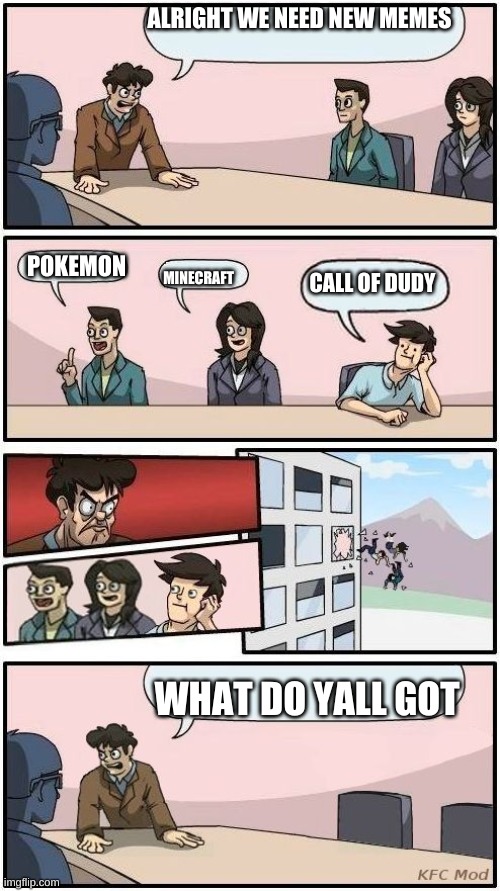 Boardroom Meeting Suggestion 3 | ALRIGHT WE NEED NEW MEMES; POKEMON; CALL OF DUDY; MINECRAFT; WHAT DO YALL GOT | image tagged in boardroom meeting suggestion 3 | made w/ Imgflip meme maker