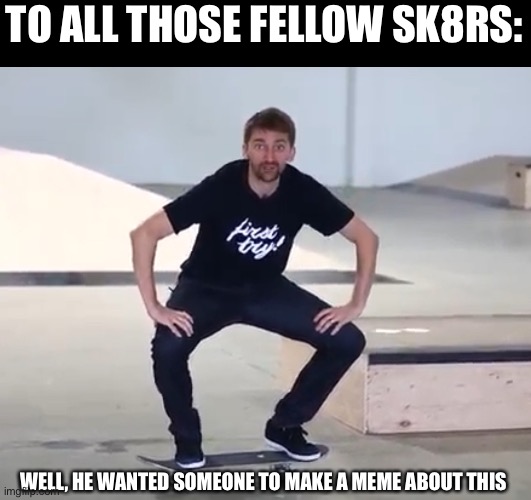 TO ALL THOSE FELLOW SK8RS:; WELL, HE WANTED SOMEONE TO MAKE A MEME ABOUT THIS | made w/ Imgflip meme maker