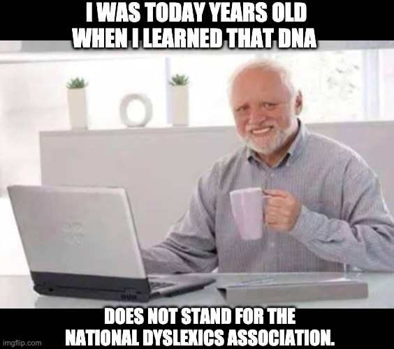 Dyslexia | I WAS TODAY YEARS OLD WHEN I LEARNED THAT DNA; DOES NOT STAND FOR THE NATIONAL DYSLEXICS ASSOCIATION. | image tagged in harold | made w/ Imgflip meme maker