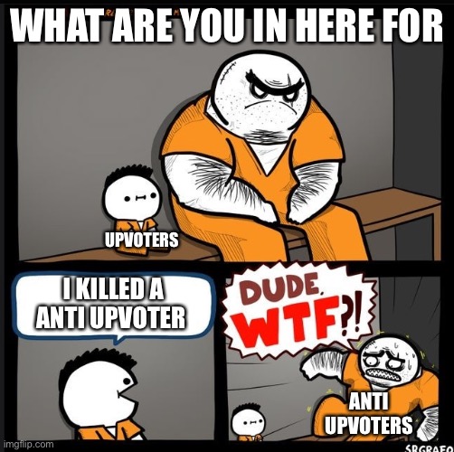 Yes | WHAT ARE YOU IN HERE FOR; UPVOTERS; I KILLED A ANTI UPVOTER; ANTI UPVOTERS | image tagged in srgrafo dude wtf | made w/ Imgflip meme maker