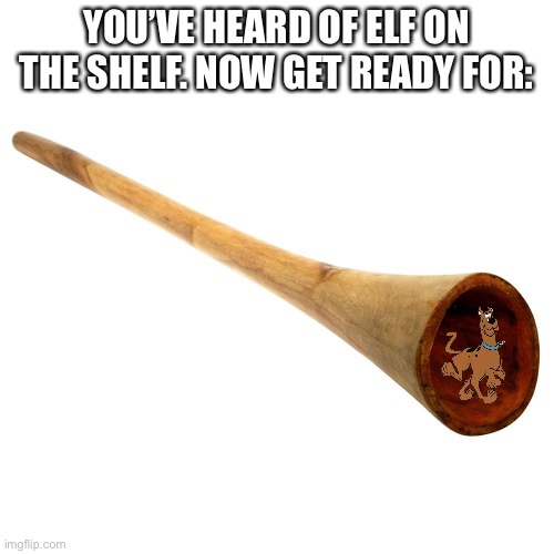 Scooby Doo in a Didgeridoo | YOU’VE HEARD OF ELF ON THE SHELF. NOW GET READY FOR: | image tagged in didgeridoo,scooby doo | made w/ Imgflip meme maker